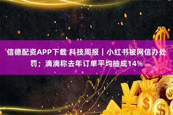 信德配资APP下载 科技周报｜小红书被网信办处罚；滴滴称去年订单平均抽成14%