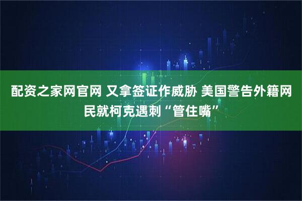 配资之家网官网 又拿签证作威胁 美国警告外籍网民就柯克遇刺“管住嘴”