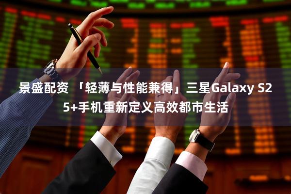景盛配资 「轻薄与性能兼得」三星Galaxy S25+手机重新定义高效都市生活