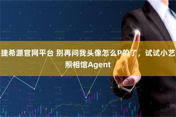 捷希源官网平台 别再问我头像怎么P的了，试试小艺照相馆Agent