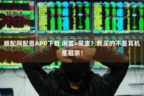 顺配网配资APP下载 闲置=报废？我买的不是耳机是祖宗！