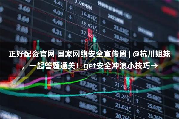 正好配资官网 国家网络安全宣传周 | @杭川姐妹，一起答题通关！get安全冲浪小技巧→
