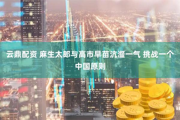 云鼎配资 麻生太郎与高市早苗沆瀣一气 挑战一个中国原则