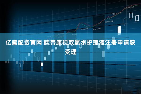 亿盛配资官网 欧普康视双氧水护理液注册申请获受理