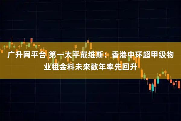 广升网平台 第一太平戴维斯：香港中环超甲级物业租金料未来数年率先回升