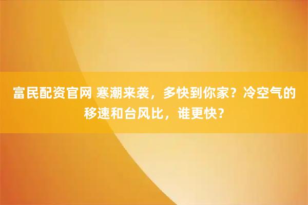 富民配资官网 寒潮来袭,多快到你家?冷空气的移速和台风比,谁更快?