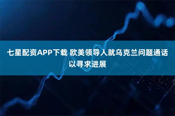 七星配资APP下载 欧美领导人就乌克兰问题通话以寻求进展