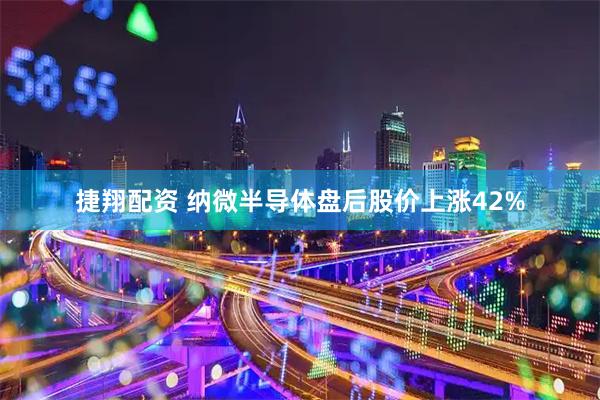 捷翔配资 纳微半导体盘后股价上涨42%
