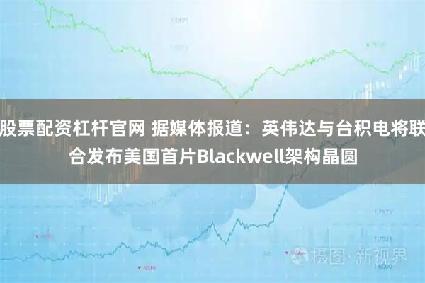股票配资杠杆官网 据媒体报道：英伟达与台积电将联合发布美国首片Blackwell架构晶圆