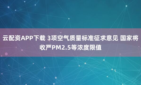 云配资APP下载 3项空气质量标准征求意见 国家将收严PM2.5等浓度限值