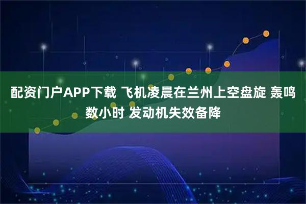 配资门户APP下载 飞机凌晨在兰州上空盘旋 轰鸣数小时 发动机失效备降