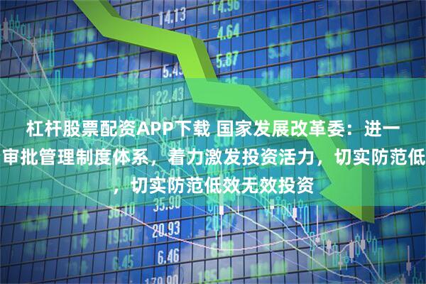 杠杆股票配资APP下载 国家发展改革委：进一步完善投资审批管理制度体系，着力激发投资活力，切实防范低效无效投资