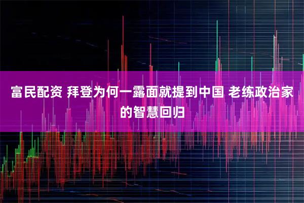 富民配资 拜登为何一露面就提到中国 老练政治家的智慧回归