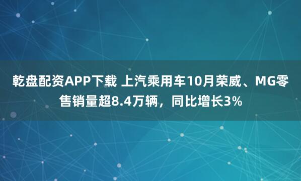 乾盘配资APP下载 上汽乘用车10月荣威、MG零售销量超8.4万辆，同比增长3%
