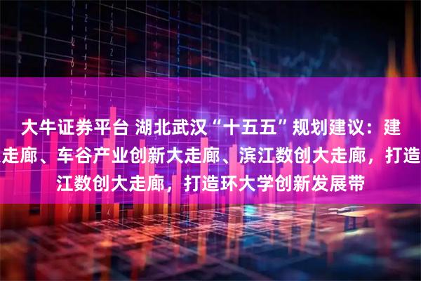 大牛证券平台 湖北武汉“十五五”规划建议：建设光谷科技创新大走廊、车谷产业创新大走廊、滨江数创大走廊，打造环大学创新发展带
