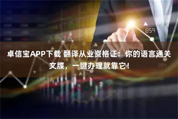 卓信宝APP下载 翻译从业资格证：你的语言通关文牒，一键办理就靠它！
