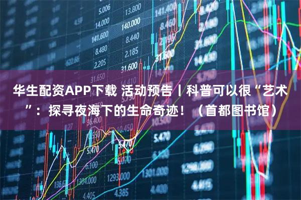 华生配资APP下载 活动预告丨科普可以很“艺术”：探寻夜海下的生命奇迹！（首都图书馆）