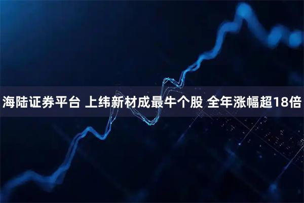 海陆证券平台 上纬新材成最牛个股 全年涨幅超18倍