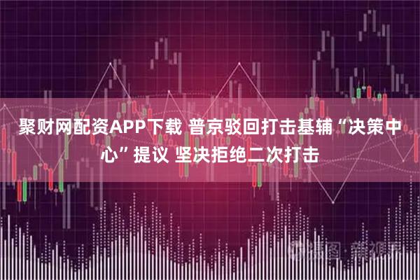 聚财网配资APP下载 普京驳回打击基辅“决策中心”提议 坚决拒绝二次打击
