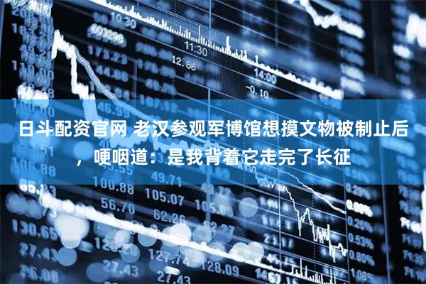 日斗配资官网 老汉参观军博馆想摸文物被制止后，哽咽道：是我背着它走完了长征