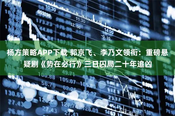 杨方策略APP下载 郭京飞、李乃文领衔：重磅悬疑剧《势在必行》三日囚局二十年追凶