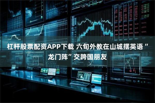 杠杆股票配资APP下载 六旬外教在山城摆英语“龙门阵”交跨国朋友