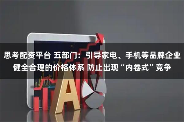 思考配资平台 五部门：引导家电、手机等品牌企业健全合理的价格体系 防止出现“内卷式”竞争