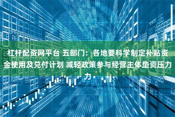 杠杆配资网平台 五部门：各地要科学制定补贴资金使用及兑付计划 减轻政策参与经营主体垫资压力