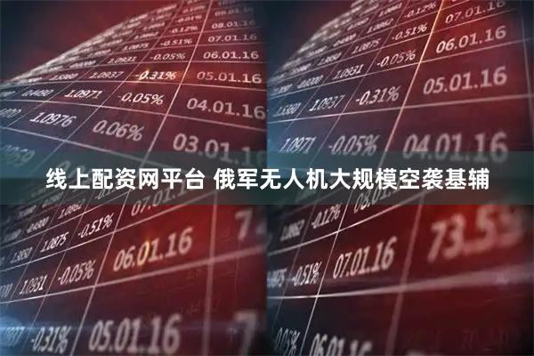 线上配资网平台 俄军无人机大规模空袭基辅