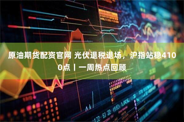 原油期货配资官网 光伏退税退场，沪指站稳4100点丨一周热点回顾