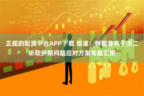 正规的配资平台APP下载 报道：特朗普将于周二听取伊朗问题应对方案专题汇报