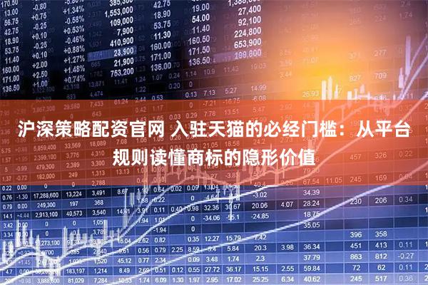 沪深策略配资官网 入驻天猫的必经门槛：从平台规则读懂商标的隐形价值