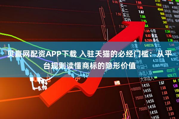 贝赢网配资APP下载 入驻天猫的必经门槛：从平台规则读懂商标的隐形价值
