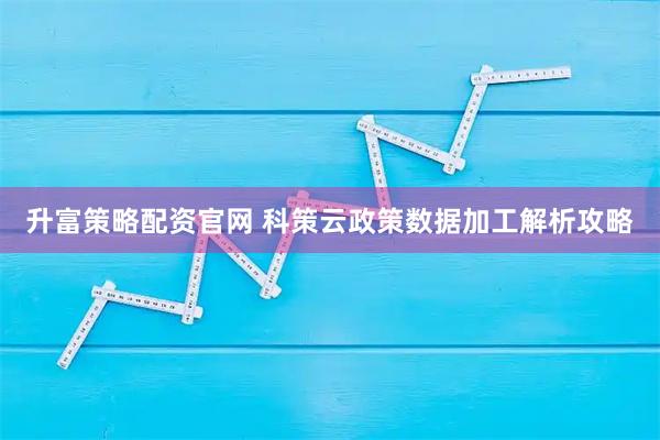 升富策略配资官网 科策云政策数据加工解析攻略