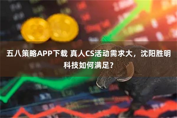 五八策略APP下载 真人CS活动需求大，沈阳胜明科技如何满足？