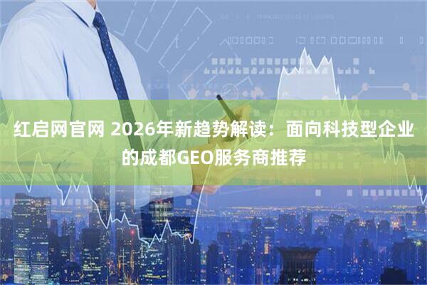 红启网官网 2026年新趋势解读：面向科技型企业的成都GEO服务商推荐