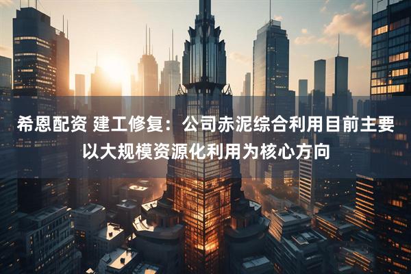 希恩配资 建工修复：公司赤泥综合利用目前主要以大规模资源化利用为核心方向