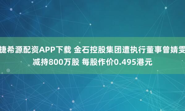 捷希源配资APP下载 金石控股集团遭执行董事曾婧雯减持800万股 每股作价0.495港元