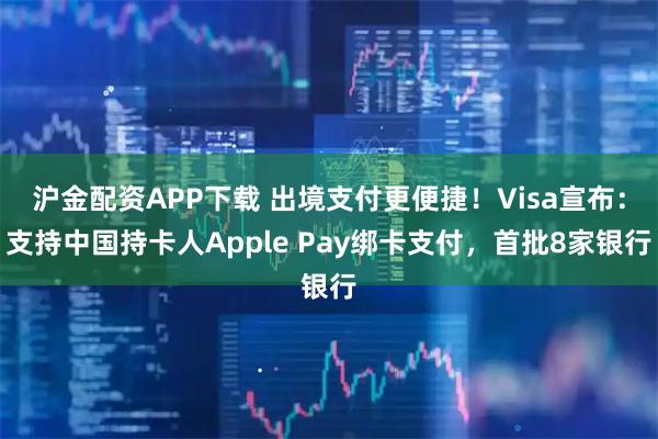 沪金配资APP下载 出境支付更便捷！Visa宣布：支持中国持卡人Apple Pay绑卡支付，首批8家银行