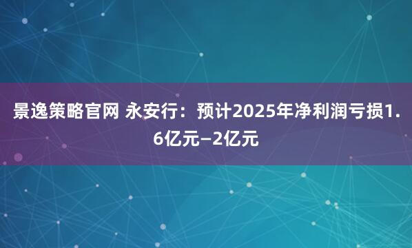 景逸策略官网 永安行：预计2025年净利润亏损1.6亿元—2亿元