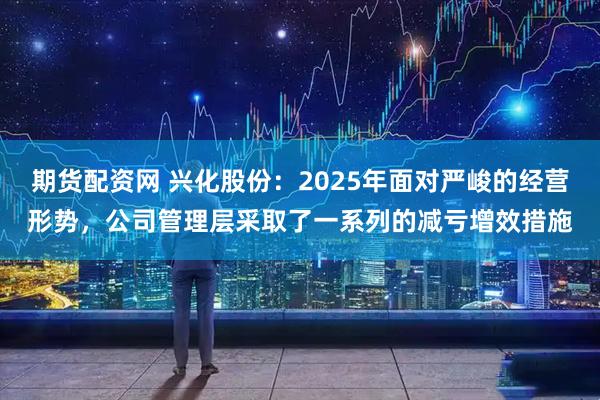 期货配资网 兴化股份：2025年面对严峻的经营形势，公司管理层采取了一系列的减亏增效措施