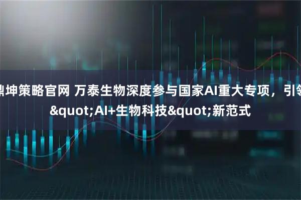 鼎坤策略官网 万泰生物深度参与国家AI重大专项，引领"AI+生物科技"新范式