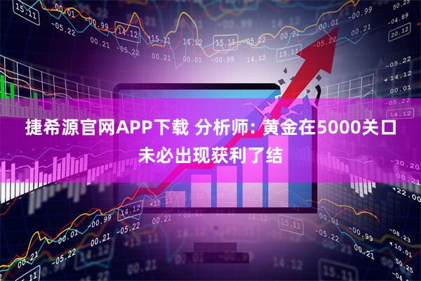捷希源官网APP下载 分析师: 黄金在5000关口未必出现获利了结