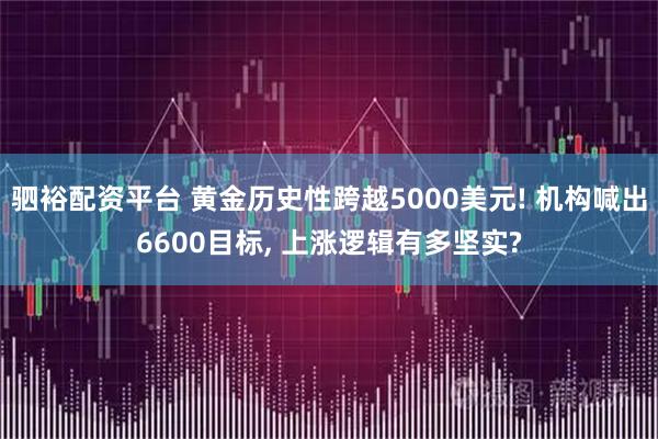 驷裕配资平台 黄金历史性跨越5000美元! 机构喊出6600目标, 上涨逻辑有多坚实?