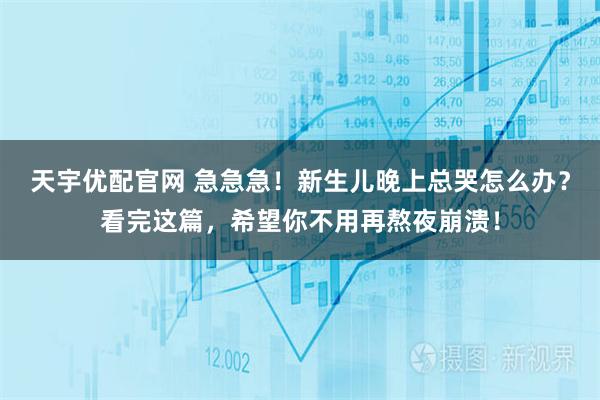 天宇优配官网 急急急！新生儿晚上总哭怎么办？看完这篇，希望你不用再熬夜崩溃！