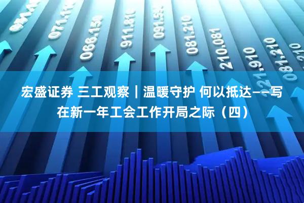 宏盛证券 三工观察｜温暖守护 何以抵达——写在新一年工会工作开局之际（四）