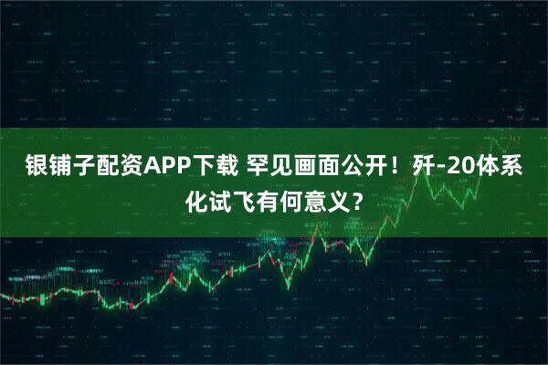 银铺子配资APP下载 罕见画面公开！歼-20体系化试飞有何意义？