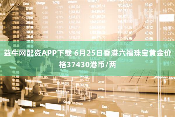 益牛网配资APP下载 6月25日香港六福珠宝黄金价格37430港币/两
