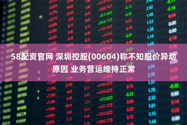 58配资官网 深圳控股(00604)称不知股价异动原因 业务营运维持正常