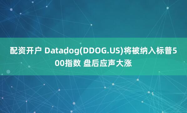 配资开户 Datadog(DDOG.US)将被纳入标普500指数 盘后应声大涨